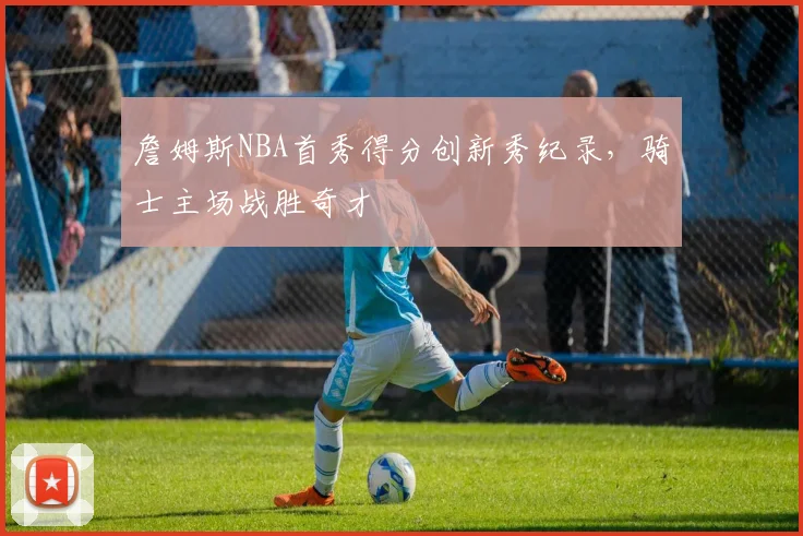 詹姆斯NBA首秀得分创新秀纪录，骑士主场战胜奇才