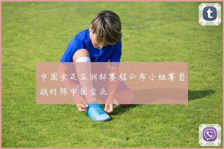 中国女足亚洲杯赛程公布小组赛首战对阵中国台北