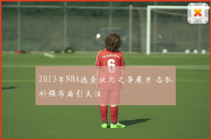 2013年NBA选秀状元之争展开 各队补强布局引关注