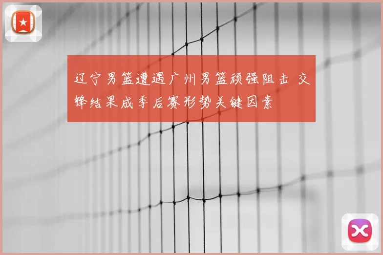 辽宁男篮遭遇广州男篮顽强阻击 交锋结果成季后赛形势关键因素