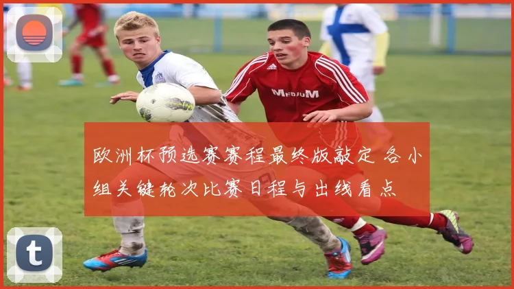 欧洲杯预选赛赛程最终版敲定 各小组关键轮次比赛日程与出线看点