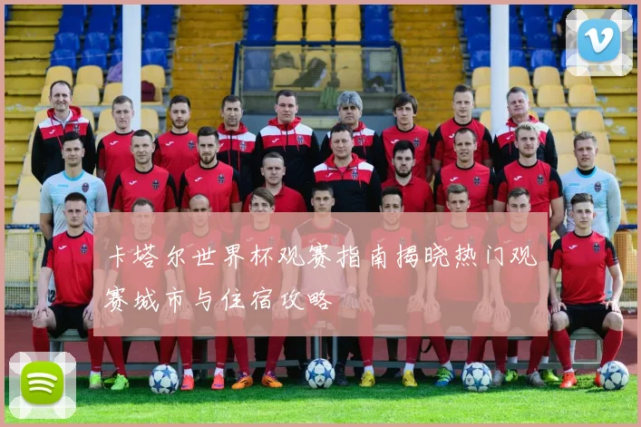 卡塔尔世界杯观赛指南揭晓热门观赛城市与住宿攻略