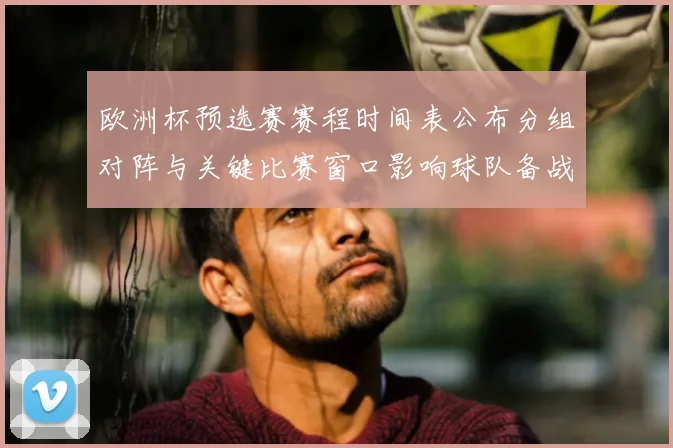 欧洲杯预选赛赛程时间表公布分组对阵与关键比赛窗口影响球队备战