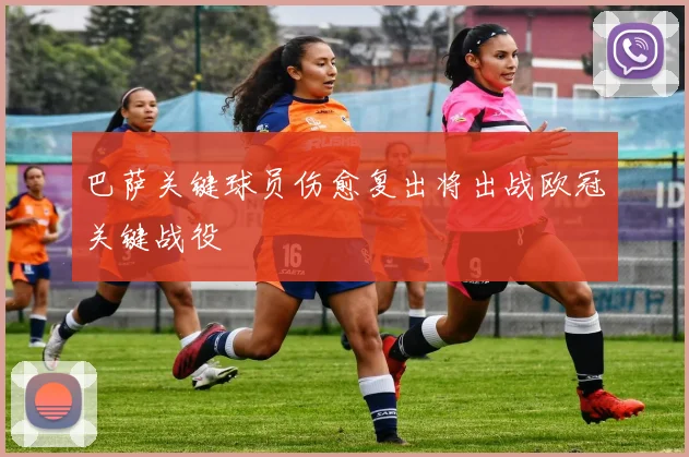 巴萨关键球员伤愈复出将出战欧冠关键战役