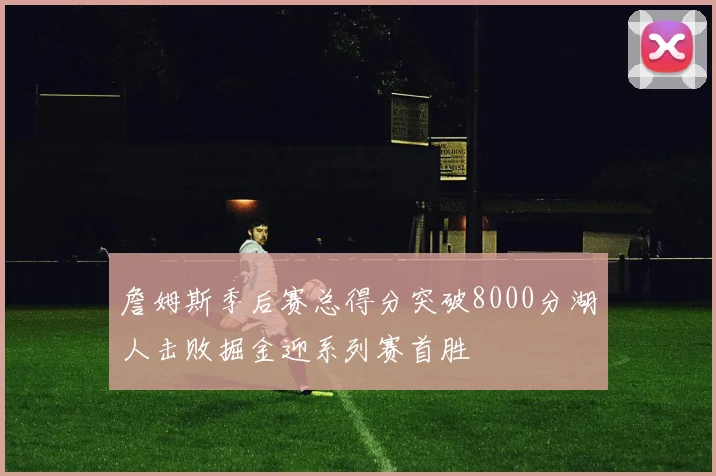 詹姆斯季后赛总得分突破8000分湖人击败掘金迎系列赛首胜