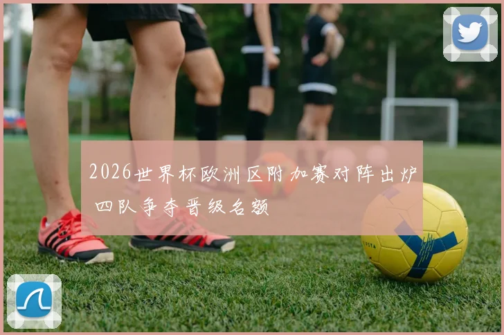 2026世界杯欧洲区附加赛对阵出炉 四队争夺晋级名额