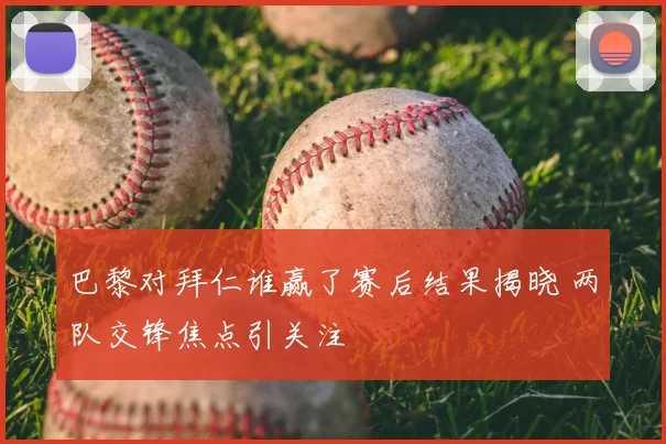 巴黎对拜仁谁赢了赛后结果揭晓 两队交锋焦点引关注