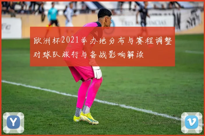 欧洲杯2021举办地分布与赛程调整对球队旅行与备战影响解读