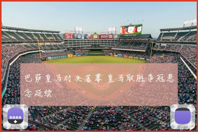 巴萨皇马对决落幕 皇马取胜争冠悬念延续