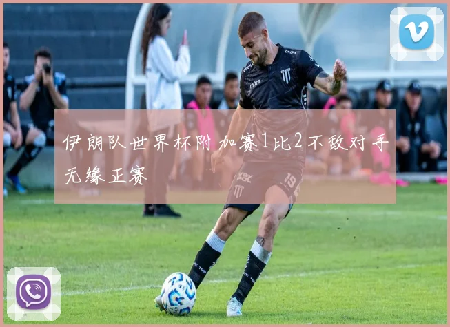 伊朗队世界杯附加赛1比2不敌对手无缘正赛