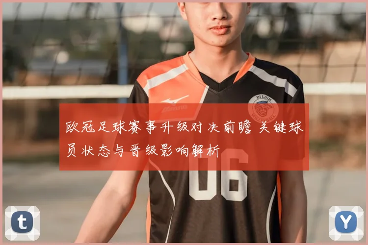 欧冠足球赛事升级对决前瞻 关键球员状态与晋级影响解析