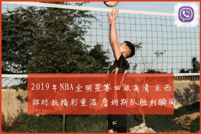 2019年NBA全明星赛回放高清 东西部对抗精彩重温 詹姆斯队胜利瞬间再看点