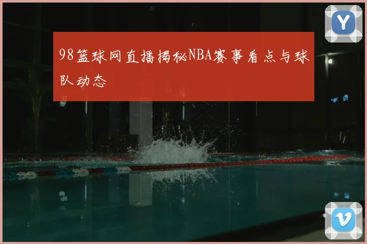 98篮球网直播揭秘NBA赛事看点与球队动态