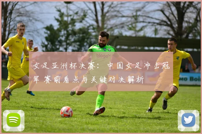 女足亚洲杯决赛：中国女足冲击冠军 赛前看点与关键对决解析