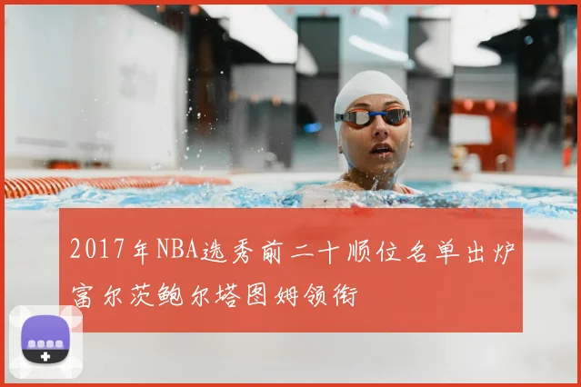 2017年NBA选秀前二十顺位名单出炉富尔茨鲍尔塔图姆领衔