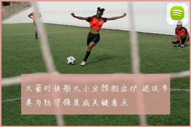 火箭对快船大小分预测出炉 进攻节奏与防守强度成关键看点