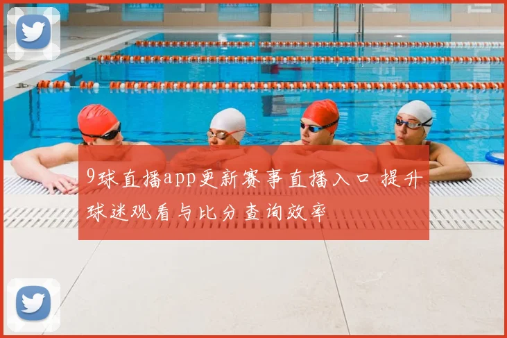 9球直播app更新赛事直播入口 提升球迷观看与比分查询效率