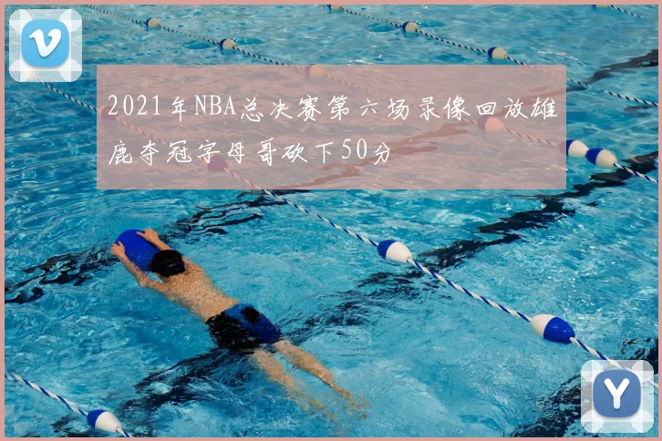 2021年NBA总决赛第六场录像回放雄鹿夺冠字母哥砍下50分