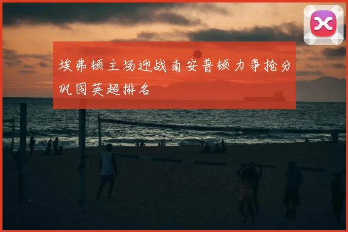 埃弗顿主场迎战南安普顿力争抢分巩固英超排名