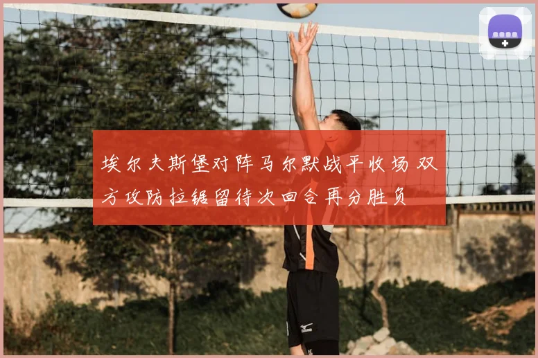 埃尔夫斯堡对阵马尔默战平收场 双方攻防拉锯留待次回合再分胜负