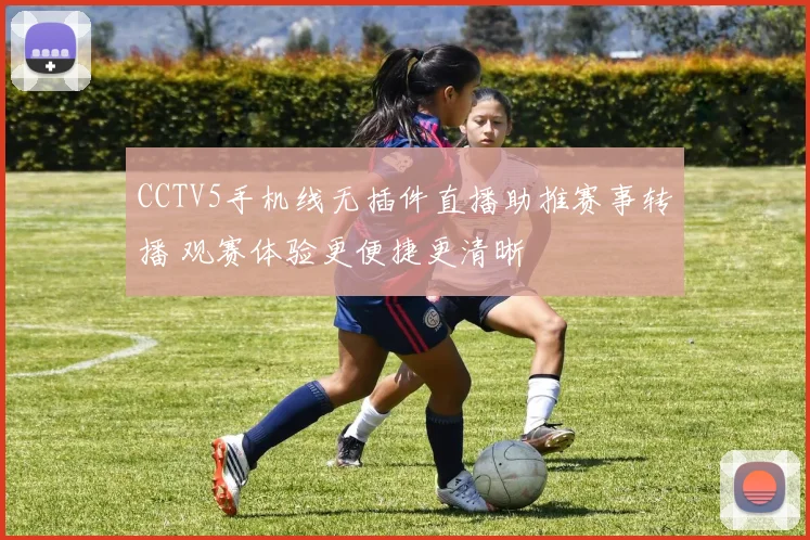 CCTV5手机线无插件直播助推赛事转播 观赛体验更便捷更清晰