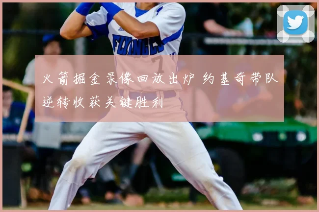火箭掘金录像回放出炉 约基奇带队逆转收获关键胜利