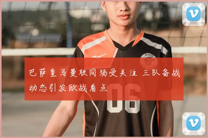 巴萨皇马曼联同场受关注 三队备战动态引发欧战看点
