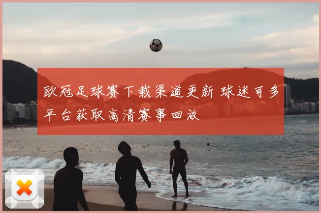 欧冠足球赛下载渠道更新 球迷可多平台获取高清赛事回放