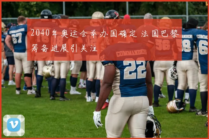 2040年奥运会举办国确定 法国巴黎筹备进展引关注