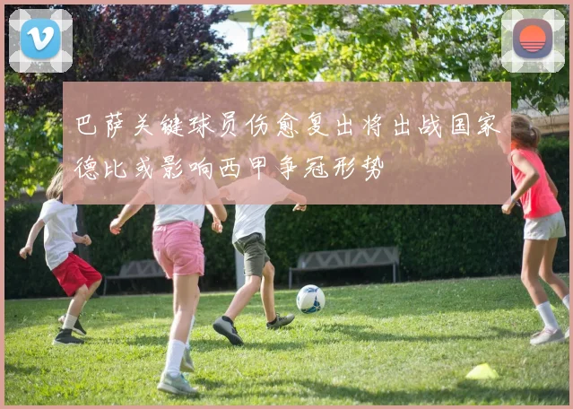 巴萨关键球员伤愈复出将出战国家德比或影响西甲争冠形势