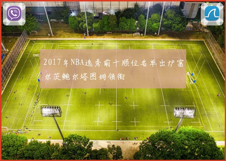 2017年NBA选秀前十顺位名单出炉富尔茨鲍尔塔图姆领衔