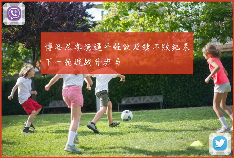 博洛尼客场逼平强敌延续不败纪录下一轮迎战升班马