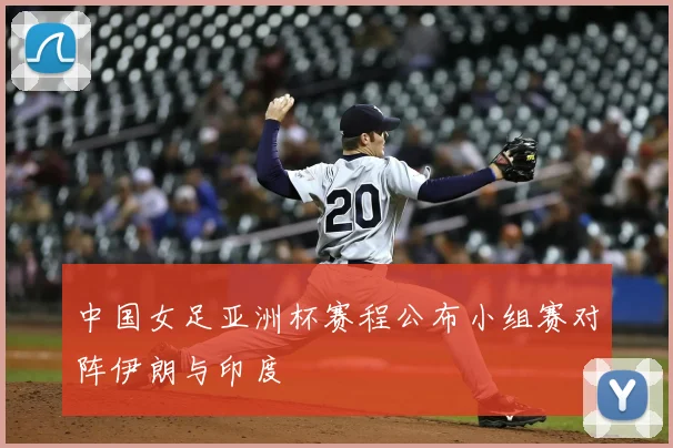 中国女足亚洲杯赛程公布小组赛对阵伊朗与印度