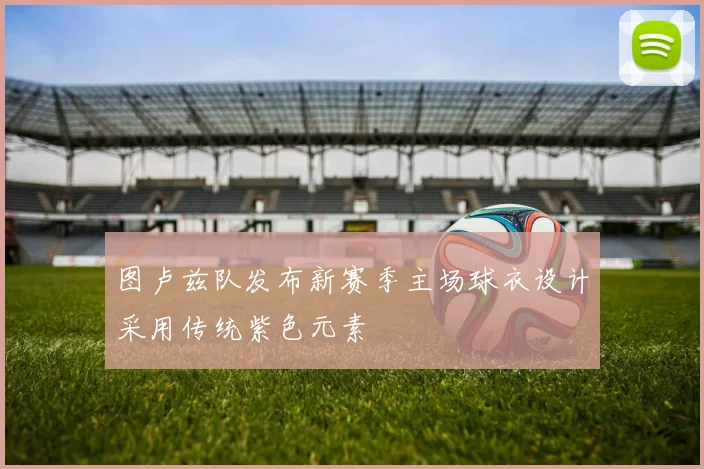 图卢兹队发布新赛季主场球衣设计采用传统紫色元素