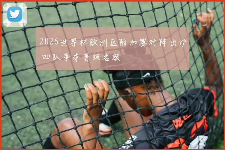 2026世界杯欧洲区附加赛对阵出炉 四队争夺晋级名额