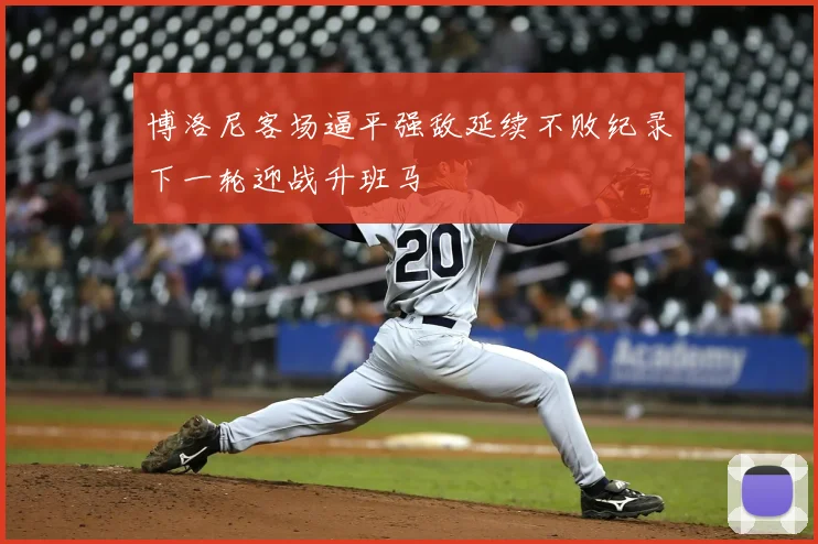 博洛尼客场逼平强敌延续不败纪录下一轮迎战升班马