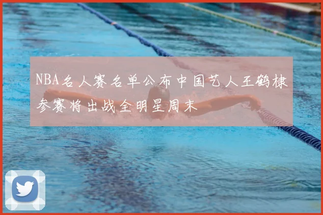 NBA名人赛名单公布中国艺人王鹤棣参赛将出战全明星周末