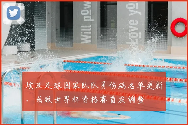 埃及足球国家队队员伤病名单更新，或致世界杯资格赛首发调整