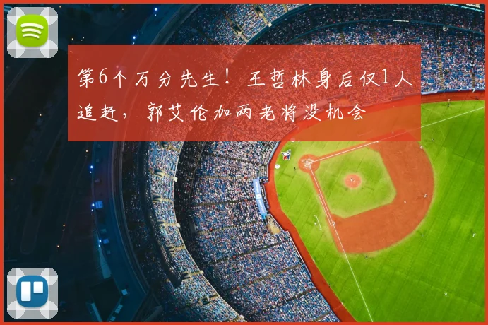第6个万分先生！王哲林身后仅1人追赶，郭艾伦加两老将没机会