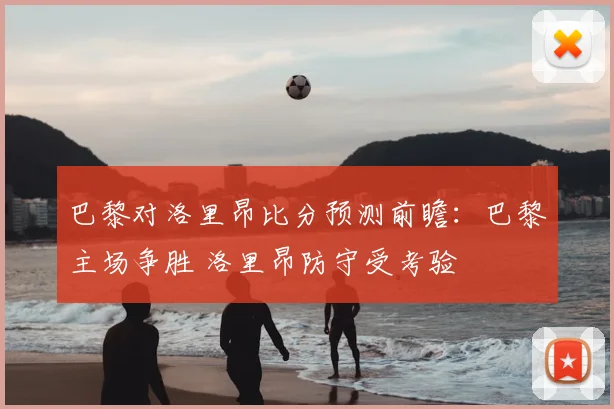 巴黎对洛里昂比分预测前瞻:巴黎主场争胜 洛里昂防守受考验