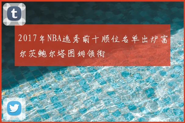 2017年NBA选秀前十顺位名单出炉富尔茨鲍尔塔图姆领衔