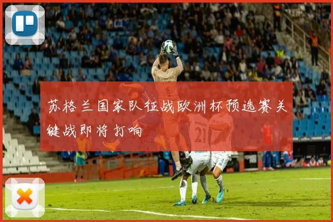 苏格兰国家队征战欧洲杯预选赛关键战即将打响
