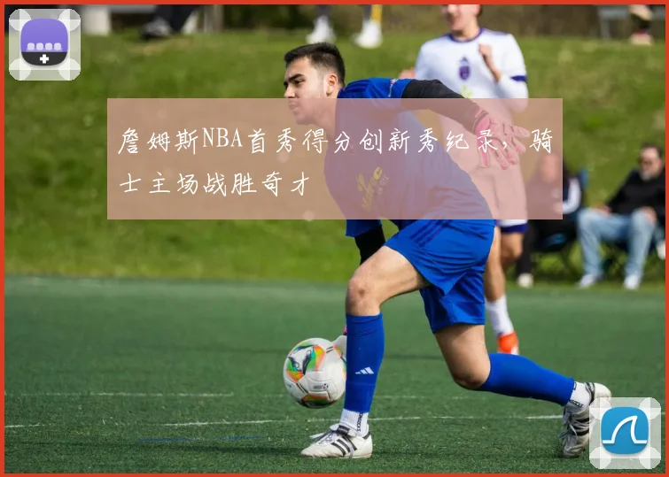 詹姆斯NBA首秀得分创新秀纪录，骑士主场战胜奇才