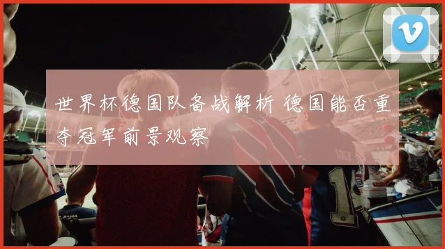 世界杯德国队备战解析 德国能否重夺冠军前景观察