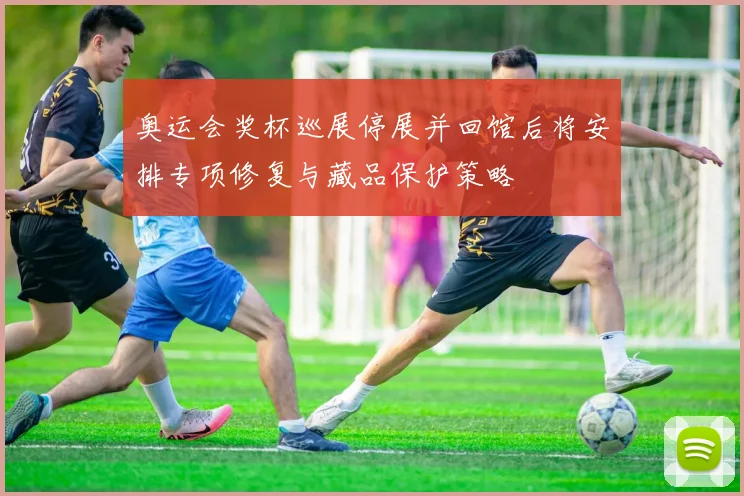 奥运会奖杯巡展停展并回馆后将安排专项修复与藏品保护策略