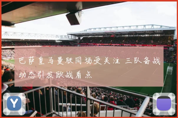 巴萨皇马曼联同场受关注 三队备战动态引发欧战看点