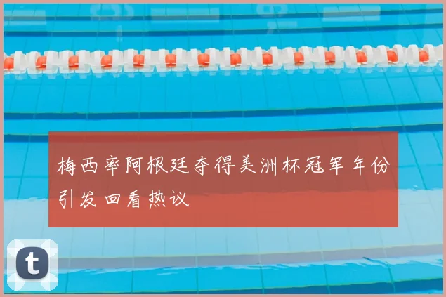 梅西率阿根廷夺得美洲杯冠军年份引发回看热议