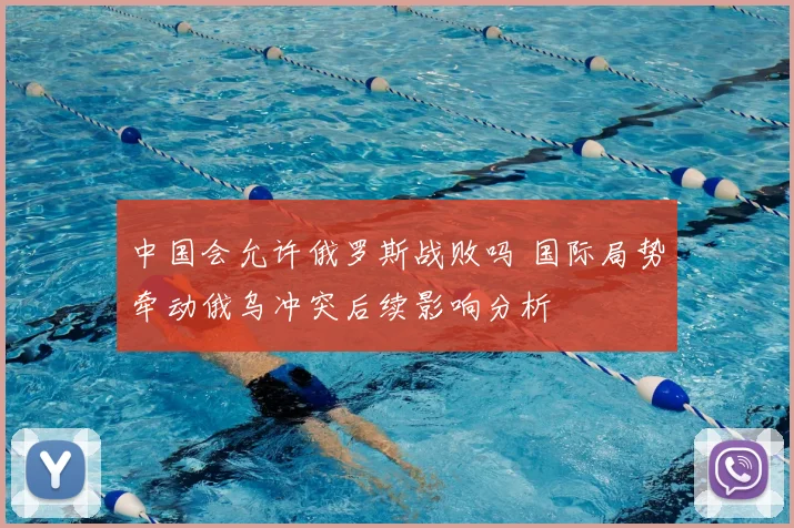 中国会允许俄罗斯战败吗 国际局势牵动俄乌冲突后续影响分析