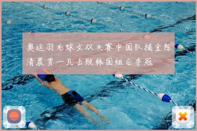 奥运羽毛球女双决赛中国队摘金陈清晨贾一凡击败韩国组合夺冠