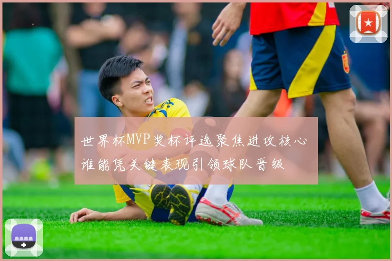世界杯MVP奖杯评选聚焦进攻核心 谁能凭关键表现引领球队晋级
